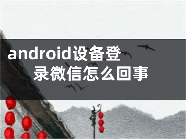 android設(shè)備登錄微信怎么回事