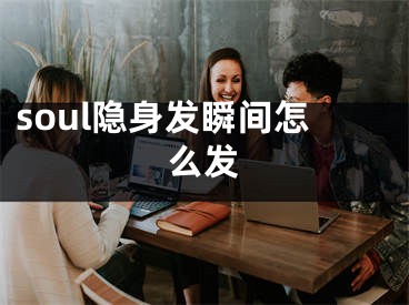 soul隱身發(fā)瞬間怎么發(fā)