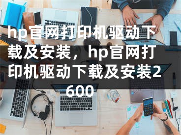 hp官網(wǎng)打印機驅動下載及安裝，hp官網(wǎng)打印機驅動下載及安裝2600