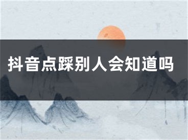 抖音點踩別人會知道嗎