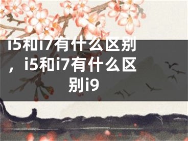 i5和i7有什么區(qū)別，i5和i7有什么區(qū)別i9