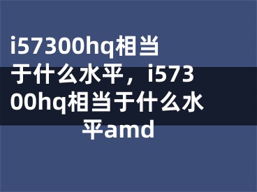 i57300hq相當于什么水平，i57300hq相當于什么水平amd