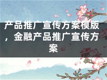 產(chǎn)品推廣宣傳方案模版，金融產(chǎn)品推廣宣傳方案