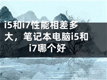 i5和i7性能相差多大，筆記本電腦i5和i7哪個(gè)好