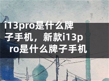 i13pro是什么牌子手機，新款i13pro是什么牌子手機