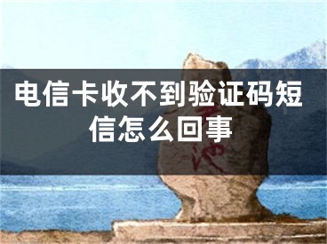 電信卡收不到驗(yàn)證碼短信怎么回事