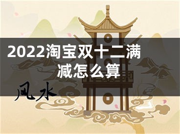 2022淘寶雙十二滿減怎么算