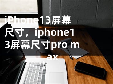 iPhone13屏幕尺寸，iphone13屏幕尺寸pro max