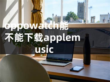 oppowatch能不能下載applemusic