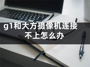 g1和大方攝像機連接不上怎么辦