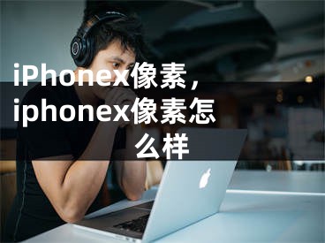 iPhonex像素，iphonex像素怎么樣