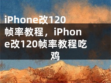 iPhone改120幀率教程，iPhone改120幀率教程吃雞