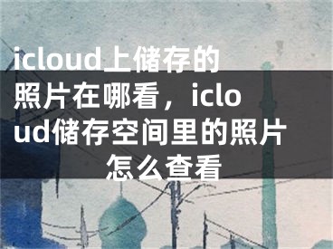 icloud上儲存的照片在哪看，icloud儲存空間里的照片怎么查看