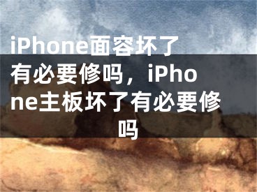 iPhone面容壞了有必要修嗎，iPhone主板壞了有必要修嗎