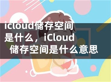 icloud儲(chǔ)存空間是什么，iCloud儲(chǔ)存空間是什么意思