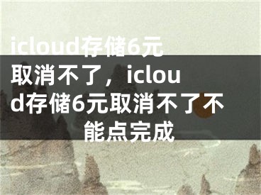 icloud存儲6元取消不了，icloud存儲6元取消不了不能點(diǎn)完成