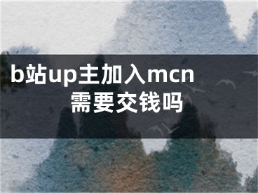 b站up主加入mcn需要交錢嗎