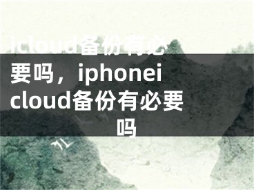 icloud備份有必要嗎，iphoneicloud備份有必要嗎