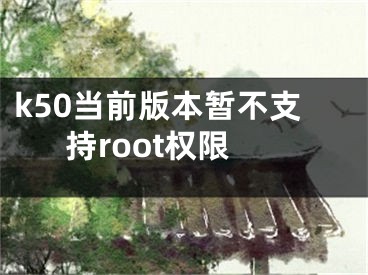 k50當(dāng)前版本暫不支持root權(quán)限