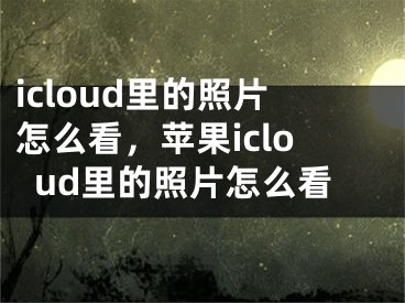 icloud里的照片怎么看，蘋果icloud里的照片怎么看