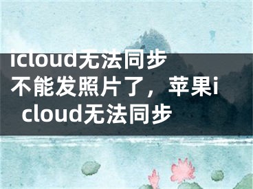 icloud無法同步不能發(fā)照片了，蘋果icloud無法同步