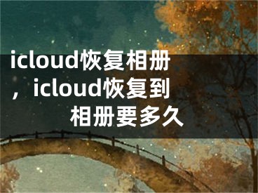 icloud恢復相冊，icloud恢復到相冊要多久