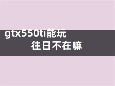 gtx550ti能玩往日不在嘛