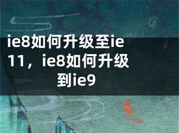 ie8如何升級(jí)至ie11，ie8如何升級(jí)到ie9