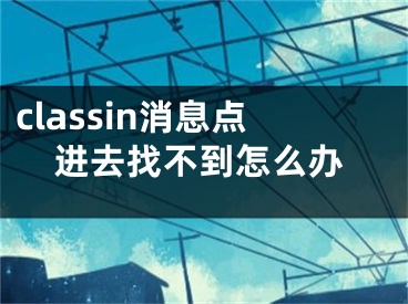 classin消息點(diǎn)進(jìn)去找不到怎么辦