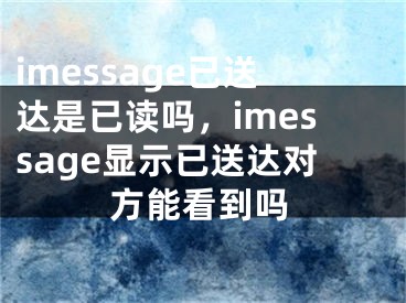 imessage已送達是已讀嗎，imessage顯示已送達對方能看到嗎