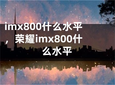 imx800什么水平，榮耀imx800什么水平