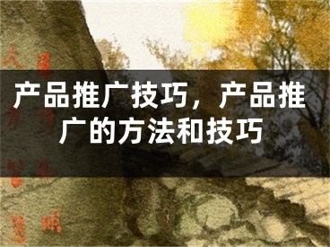 產(chǎn)品推廣技巧，產(chǎn)品推廣的方法和技巧