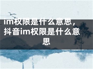 im權(quán)限是什么意思，抖音im權(quán)限是什么意思