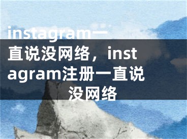 instagram一直說(shuō)沒(méi)網(wǎng)絡(luò)，instagram注冊(cè)一直說(shuō)沒(méi)網(wǎng)絡(luò)