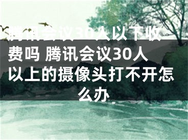 騰訊會(huì)議30人以下收費(fèi)嗎 騰訊會(huì)議30人以上的攝像頭打不開(kāi)怎么辦