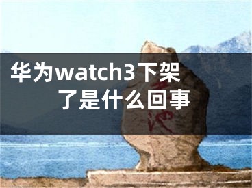 華為watch3下架了是什么回事