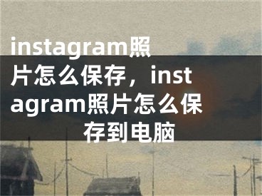 instagram照片怎么保存，instagram照片怎么保存到電腦