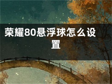 榮耀80懸浮球怎么設(shè)置