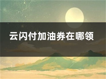 云閃付加油券在哪領(lǐng)