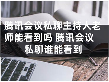 騰訊會議私聊主持人老師能看到嗎 騰訊會議私聊誰能看到