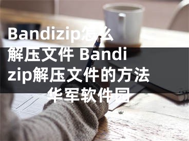 Bandizip怎么解壓文件 Bandizip解壓文件的方法 華軍軟件園