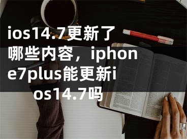 ios14.7更新了哪些內(nèi)容，iphone7plus能更新ios14.7嗎