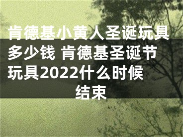 肯德基小黃人圣誕玩具多少錢 肯德基圣誕節(jié)玩具2022什么時(shí)候結(jié)束