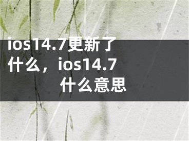 ios14.7更新了什么，ios14.7什么意思