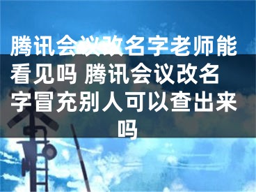 騰訊會(huì)議改名字老師能看見(jiàn)嗎 騰訊會(huì)議改名字冒充別人可以查出來(lái)嗎