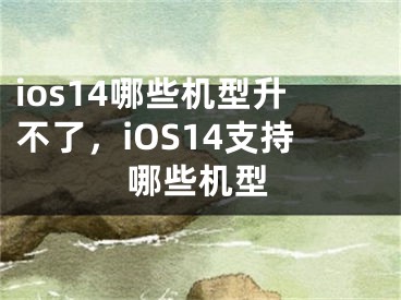 ios14哪些機(jī)型升不了，iOS14支持哪些機(jī)型