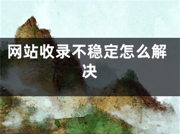 網(wǎng)站收錄不穩(wěn)定怎么解決