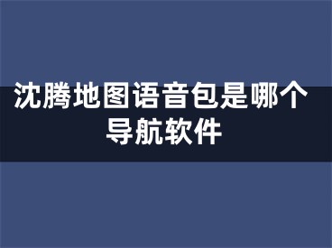 沈騰地圖語音包是哪個(gè)導(dǎo)航軟件