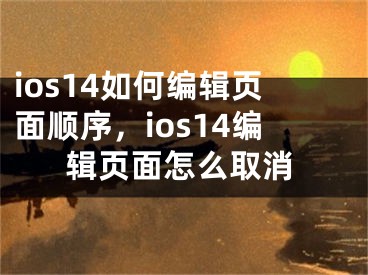 ios14如何編輯頁面順序，ios14編輯頁面怎么取消