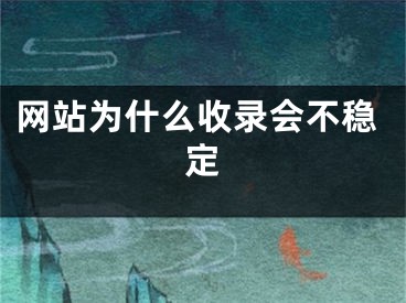 網(wǎng)站為什么收錄會不穩(wěn)定